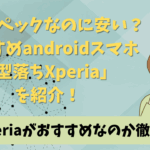 ハイスペックなのに安い？おすすめandroidスマホ「型落ちXperia」を紹介！