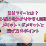 SIMフリーとは？初心者にもわかりやすく解説！メリット・デメリットと選び方のポイント