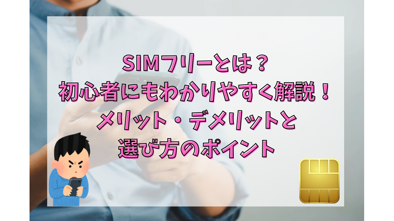 SIMフリーとは？初心者にもわかりやすく解説！メリット・デメリットと選び方のポイント