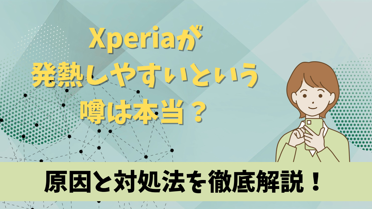 Xperiaが発熱しやすいという噂は本当？原因と対処法を徹底解説！