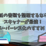 紙の書類を整理するならスキャナーが最強！ペーパーレス化のすすめ！