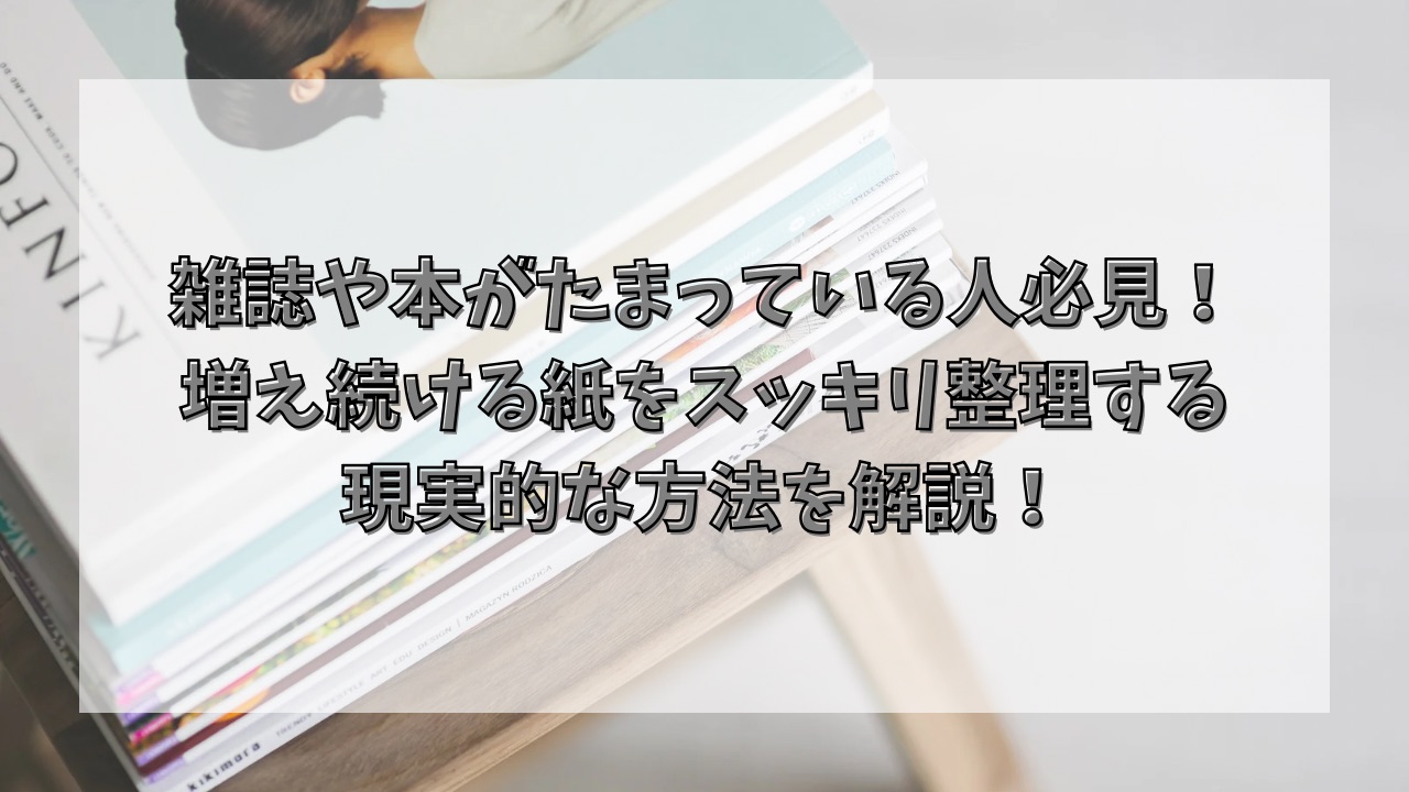 雑誌や本がたまっている人必見！増え続ける紙をスッキリ整理する現実的な方法を解説！