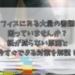 オフィスにある大量の書類に困っていませんか？紙が減らない原因と今すぐできる対策を解説！