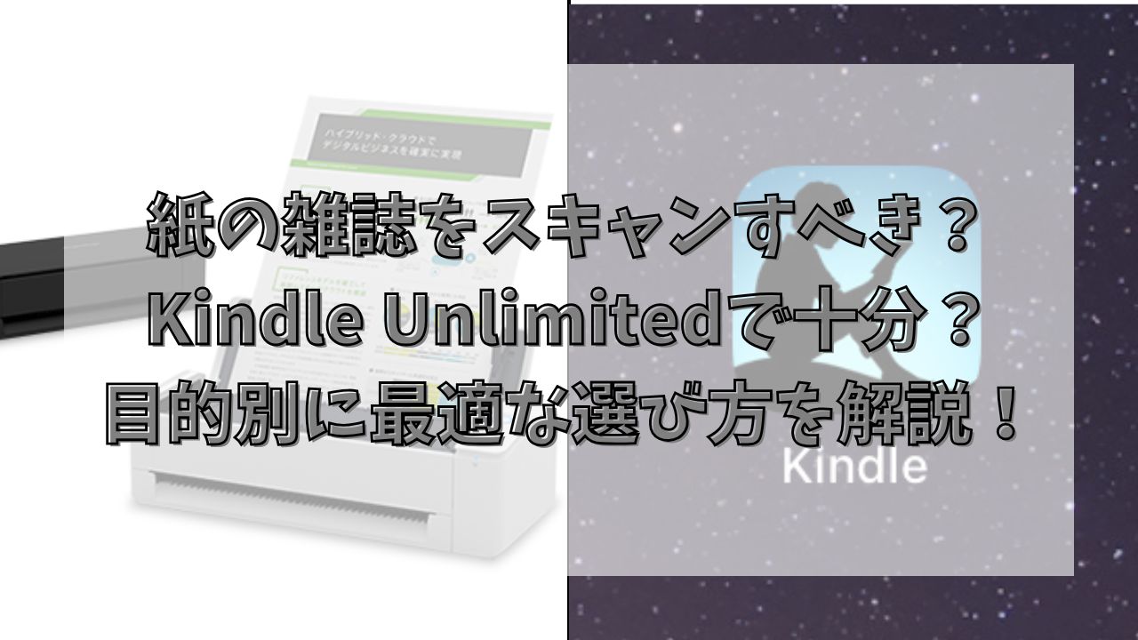 紙の雑誌をスキャンすべき？Kindle Unlimitedで十分？目的別に最適な選び方を解説！